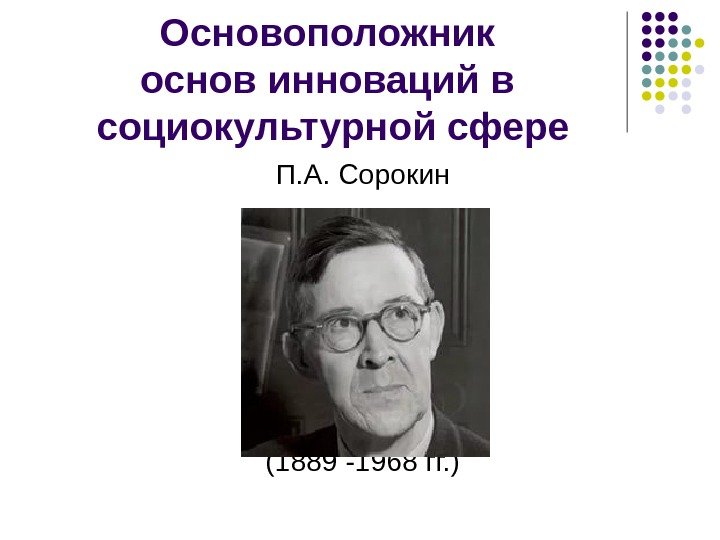 Основоположник основ инноваций в социокультурной сфере  П. А. Сорокин (1889 -1968 гг. )