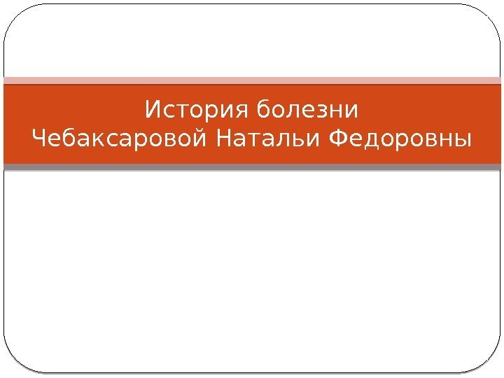 История болезни Чебаксаровой Натальи Федоровны 