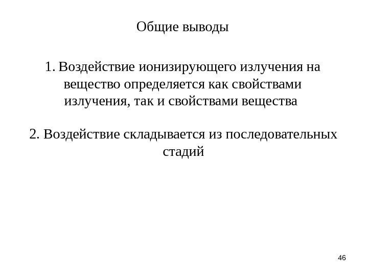 46 Общие выводы 1. Воздействие ионизирующего излучения на вещество определяется как свойствами излучения, так