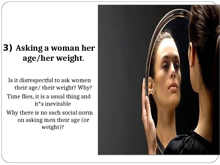 3) Asking a woman her age/her weight.  Is it disrespectful to ask women