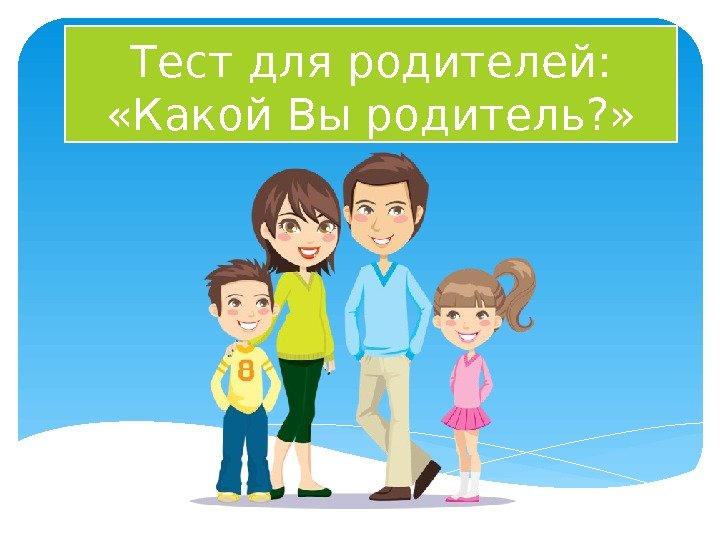 Тест для родителей:  «Какой Вы родитель? »  
