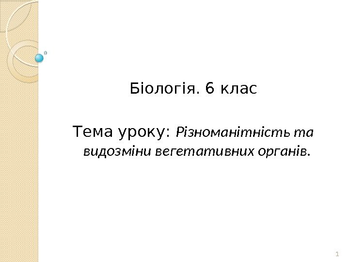 1 Біологія. 6 клас Тема уроку:  Різноманітність та видозміни вегетативних органів.  