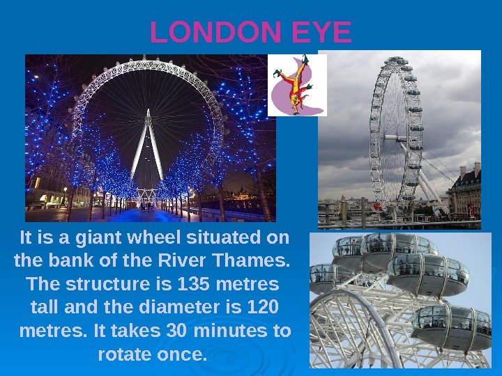 LONDON EYE It is a giant wheel situated on the bank of the River