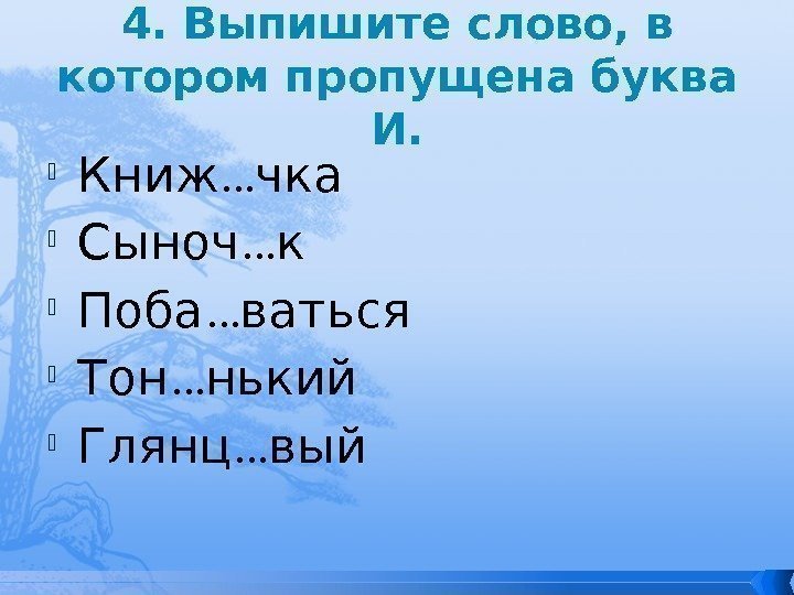 4. Выпишите слово, в котором пропущена буква И.  …Книж чка … Сыноч к