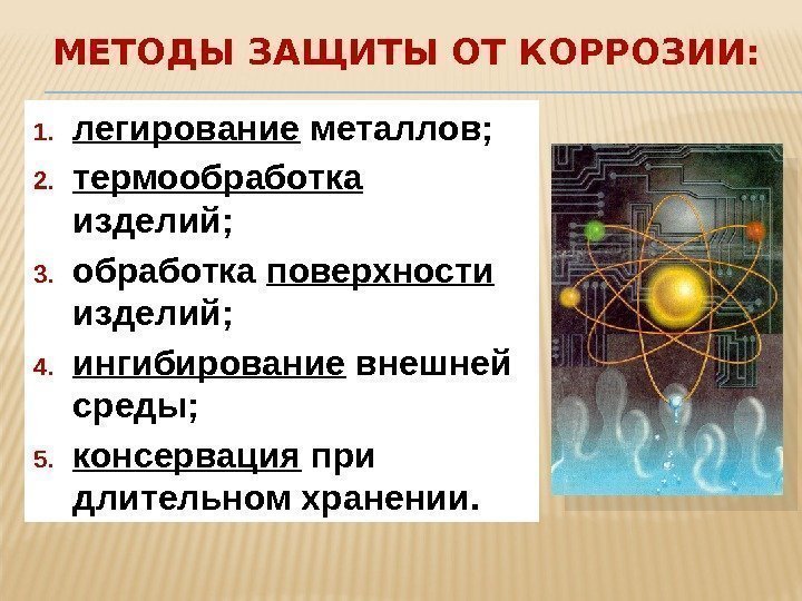 МЕТОДЫ ЗАЩИТЫ ОТ КОРРОЗИИ: 1. легирование металлов; 2. термообработка  изделий; 3. обработка поверхности