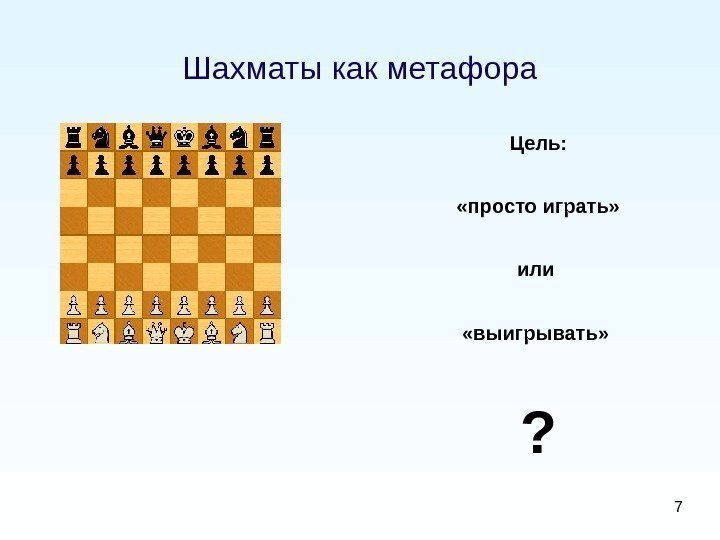 7 Шахматы как метафора Цель:  «просто играть» или  «выигрывать»  ? 