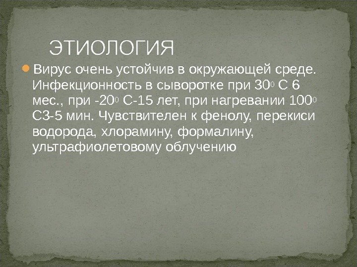  Вирус очень устойчив в окружающей среде.  Инфекционность в сыворотке при 300 С