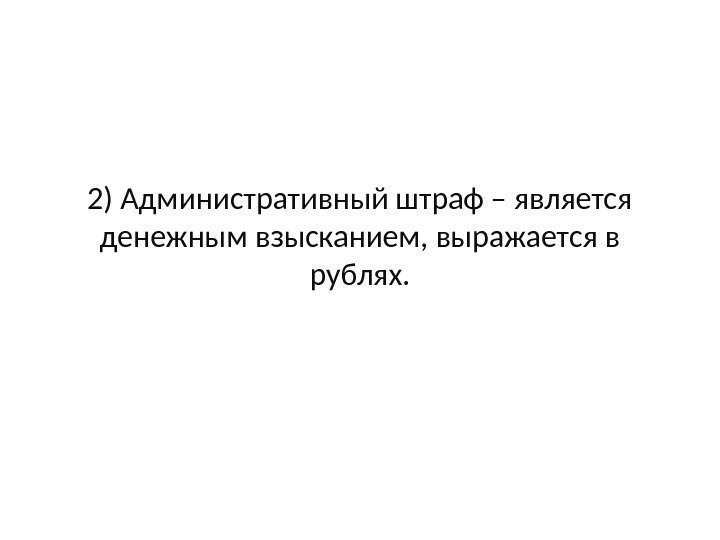 2) Административный штраф – является денежным взысканием, выражается в рублях. 