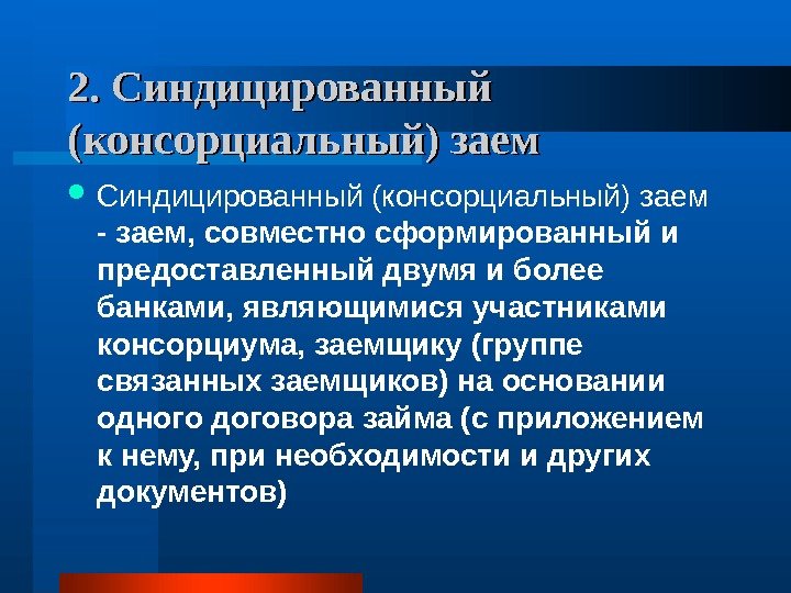   2. Синдицированный (консорциальный) заем  - заем, совместно сформированный и предоставленный двумя