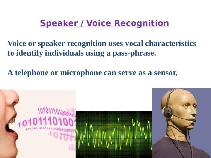 Speaker / Voice Recognition Voice or speaker recognition uses vocal characteristics to identify individuals