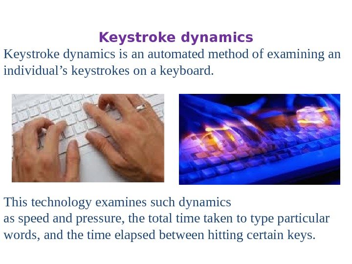 Keystroke dynamics is an automated method of examining an individual’s keystrokes on a keyboard.