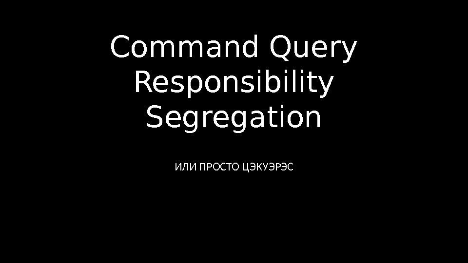 Command Query Responsibility Segregation ИЛИ ПРОСТО ЦЭКУЭРЭС 