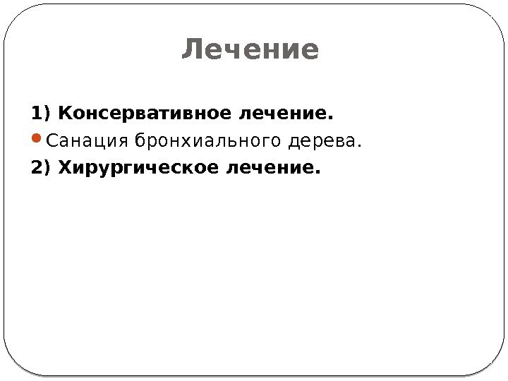 Лечение 1) Консервативное лечение.  Санация бронхиального дерева. 2) Хирургическое лечение.  