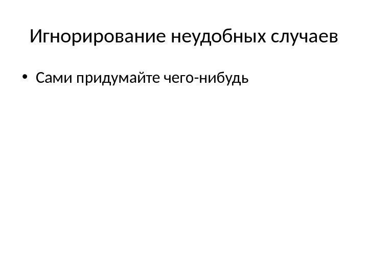 Игнорирование неудобных случаев • Сами придумайте чего-нибудь 