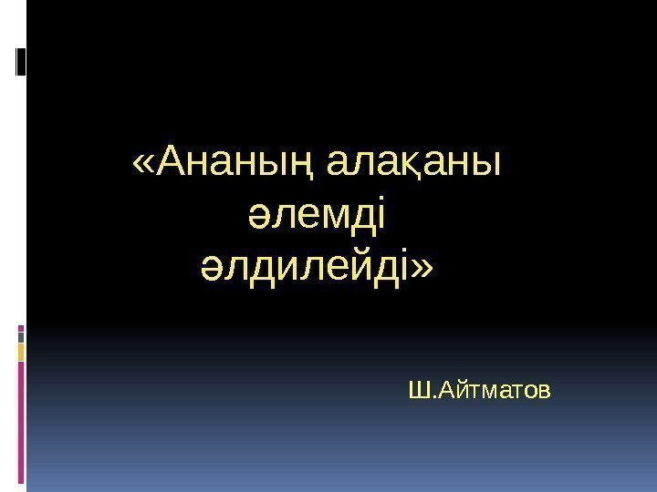  «Ананы ала аны ң қ лемді ә лдилейді» ә Ш. Айтматов 