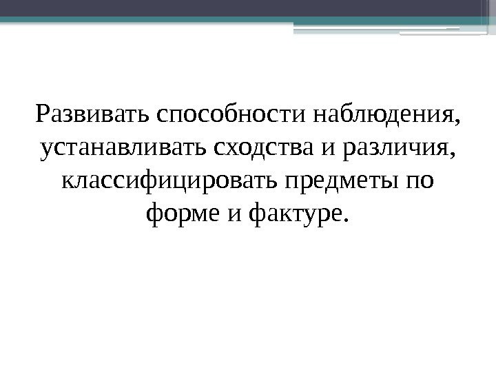 Развивать способности наблюдения,  устанавливать сходства и различия,  классифицировать предметы по форме и