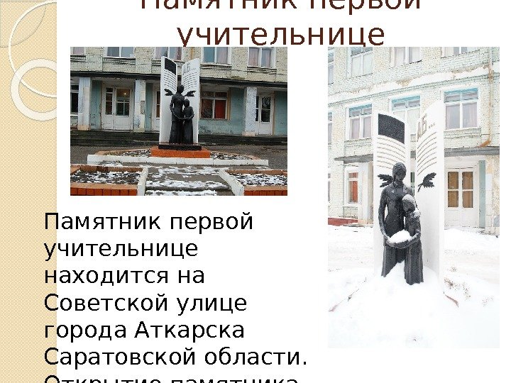 Памятник первой учительнице находится на Советской улице города Аткарска Саратовской области.  Открытие памятника