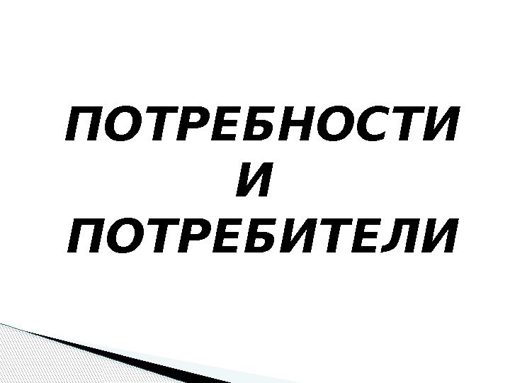 ПОТРЕБНОСТИ И ПОТРЕБИТЕЛИ  