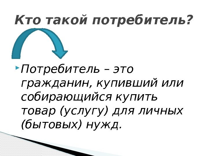  Потребитель – это гражданин, купивший или собирающийся купить товар (услугу) для личных (бытовых)