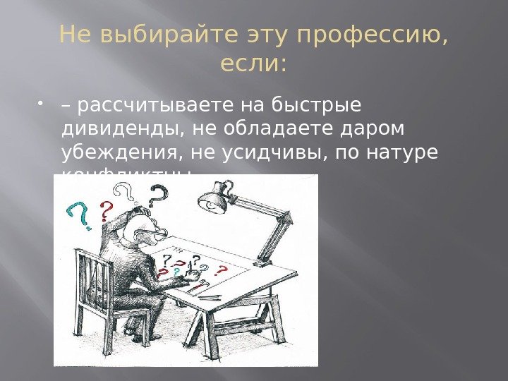 Не выбирайте эту профессию,  если:  – рассчитываете на быстрые дивиденды, не обладаете