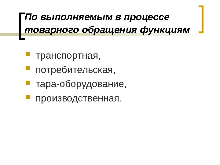 По выполняемым в процессе товарного обращения функциям  транспортная,  потребительская,  тара-оборудование, 