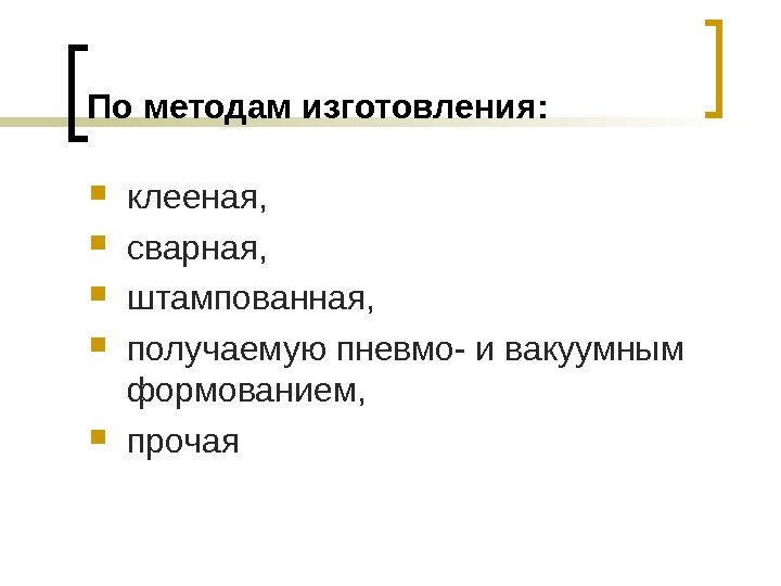 По методам изготовления:  клееная,  сварная,  штампованная,  получаемую пневмо- и вакуумным