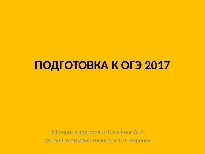 ПОДГОТОВКА К ОГЭ 2017 Материал подготовил Блаженов В. А.  учитель географии гимназия 10