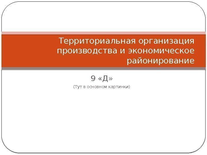 9 «Д» (Тут в основном картинки)Территориальная организация производства и экономическое районирование 