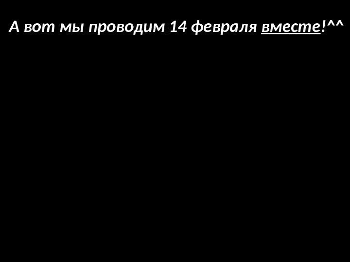 Тут было окошко Скайпа : 33 А вот мы проводим 14 февраля вместе !^^