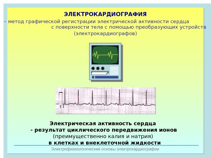   Электрофизиологические основы электрокардиографии ЭЛЕКТРОКАРДИОГРАФИЯ  - метод графической регистрации электрической активности сердца