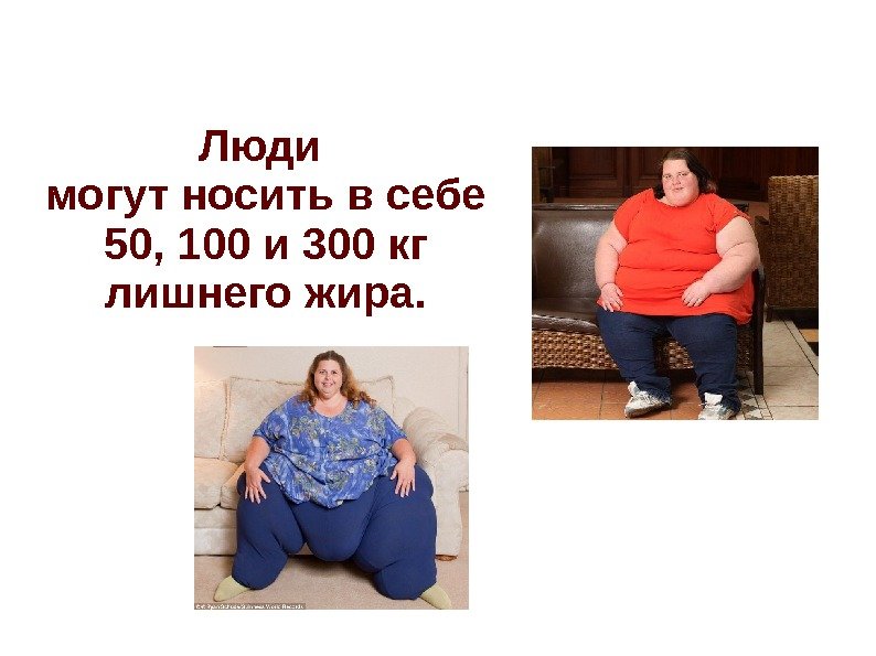 Люди могут носить в себе 50, 100 и 300 кг лишнего жира. 