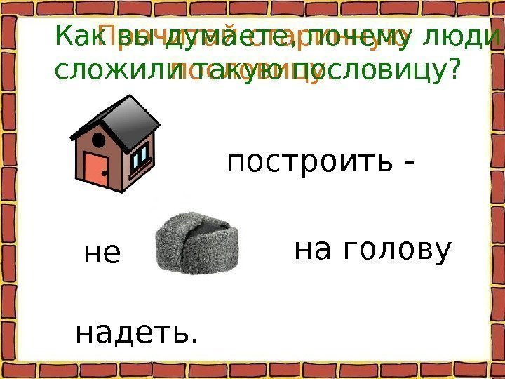 Прочитай старинную пословицу. построить -  не на голову  надеть. Как вы думаете,