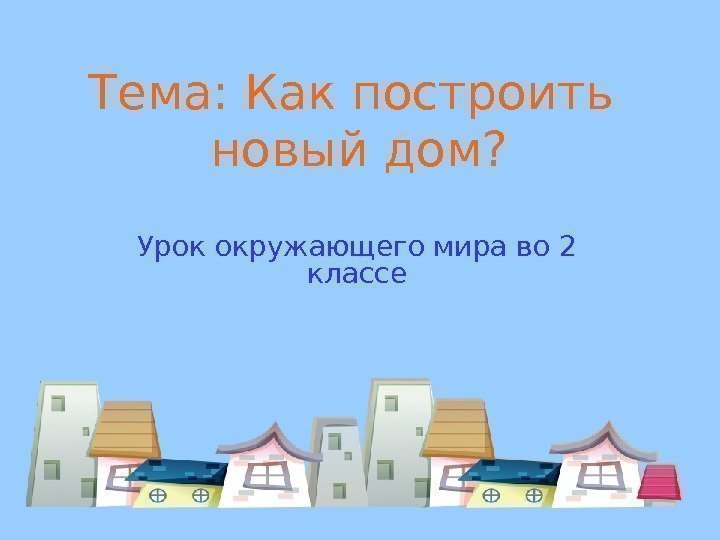 Тема: Как построить  новый дом? Урок окружающего мира во 2 классе 