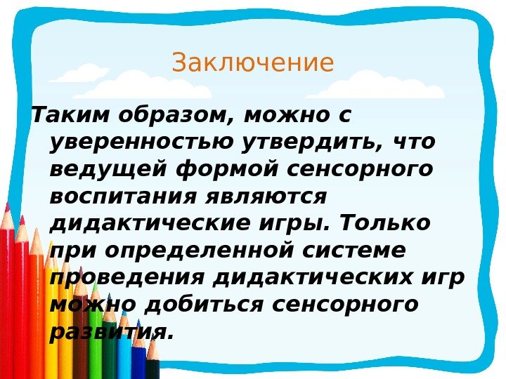 Заключение Таким образом, можно с уверенностью утвердить, что ведущей формой сенсорного воспитания являются дидактические