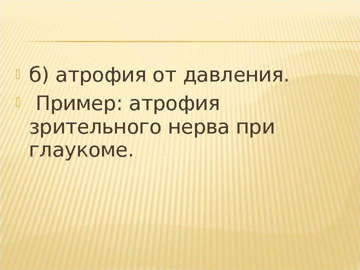  б) атрофия от давления. Пример: атрофия зрительного нерва при глаукоме. 