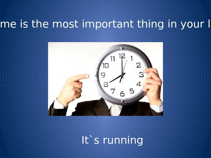  Time is the most important thing in your life It`s running 
