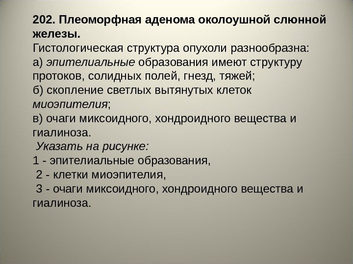 202. Плеоморфная аденома околоушной слюнной железы.  Гистологическая структура опухоли разнообразна:  а) эпителиальные