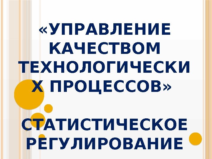  «УПРАВЛЕНИЕ КАЧЕСТВОМ ТЕХНОЛОГИЧЕСКИ Х ПРОЦЕССОВ»  СТАТИСТИЧЕСКОЕ РЕГУЛИРОВАНИЕ    