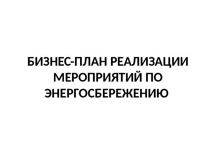 БИЗНЕС-ПЛАН РЕАЛИЗАЦИИ МЕРОПРИЯТИЙ ПО ЭНЕРГОСБЕРЕЖЕНИЮ  