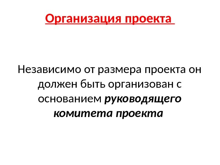 Организация проекта  Независимо от размера проекта он должен быть организован с основанием руководящего