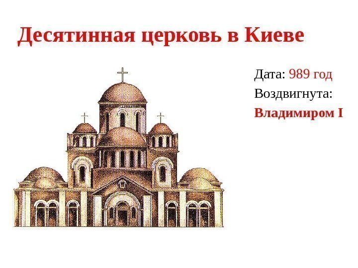 Десятинная церковь в Киеве Дата:  989 год Воздвигнута: Владимиром I  