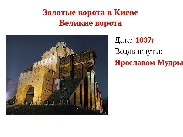 Золотые ворота в Киеве Великие ворота  Дата:  1037 г Воздвигнуты: Ярославом Мудрым