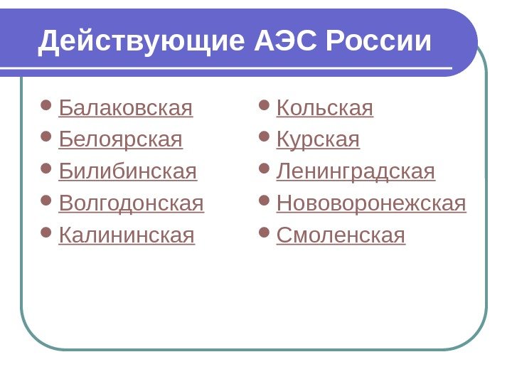 Действующие АЭС России Балаковская Белоярская Билибинская Волгодонская Калининская Кольская Курская Ленинградская Нововоронежская Смоленская 