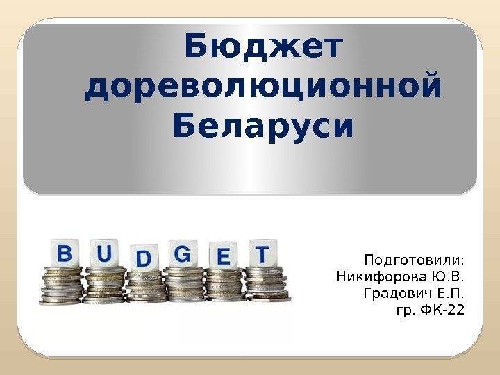 Бюджет дореволюционной Беларуси Подготовили: Никифорова Ю. В. Градович Е. П. гр. ФК-22  