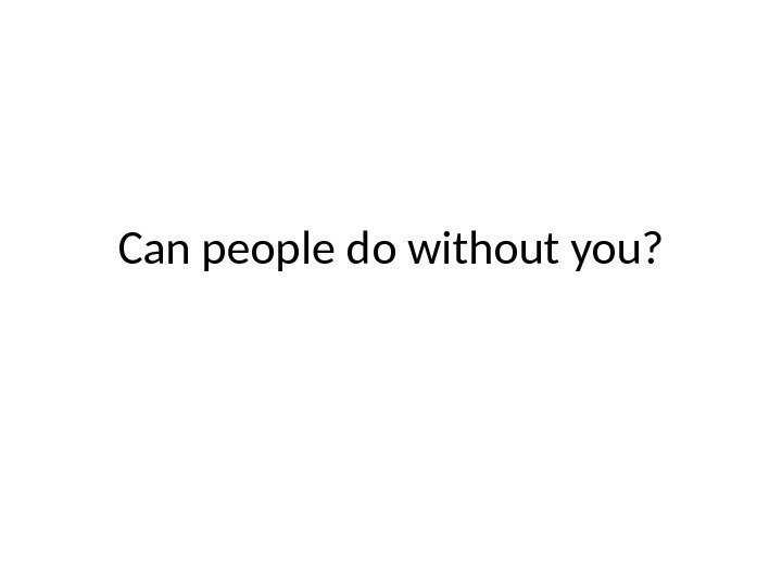 Can people do without you? 
