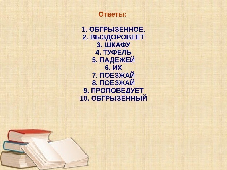 Ответы:  1. ОБГРЫЗЕННОЕ. 2. ВЫЗДОРОВЕЕТ 3. ШКАФУ 4. ТУФЕЛЬ 5. ПАДЕЖЕЙ 6. ИХ