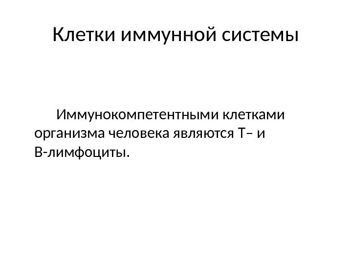 Клетки иммунной системы Иммунокомпетентными клетками организма человека являются Т– и В-лимфоциты. 