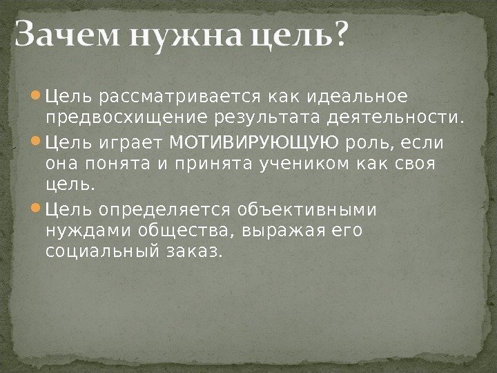  Цель рассматривается как идеальное предвосхищение результата деятельности.  Цель играет МОТИВИРУЮЩУЮ роль, если