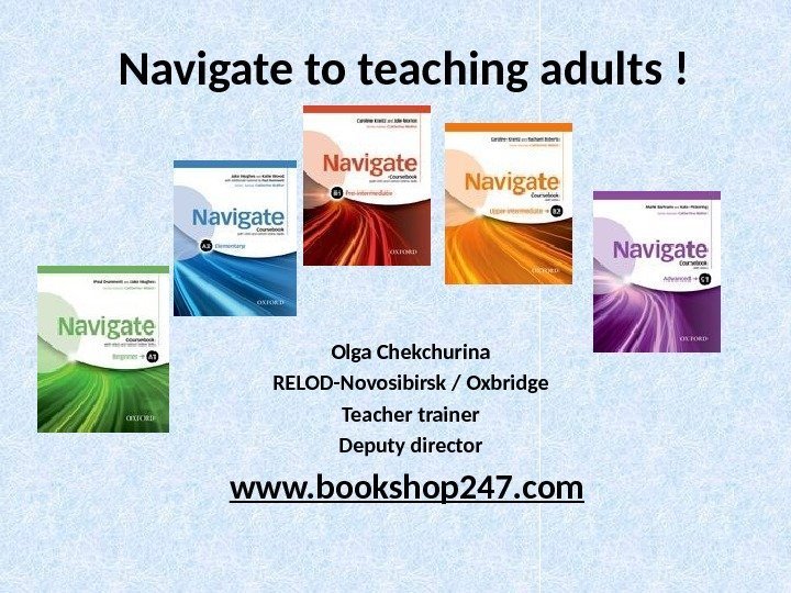 Navigate to teaching adults ! Olga Chekchurina RELOD-Novosibirsk / Oxbridge Teacher trainer Deputy director