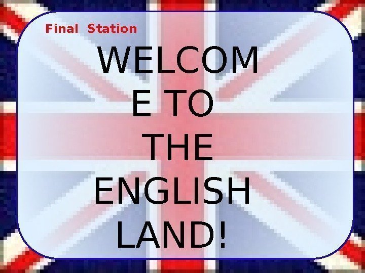 Final Station WELCOM E TO THE ENGLISH LAND! 